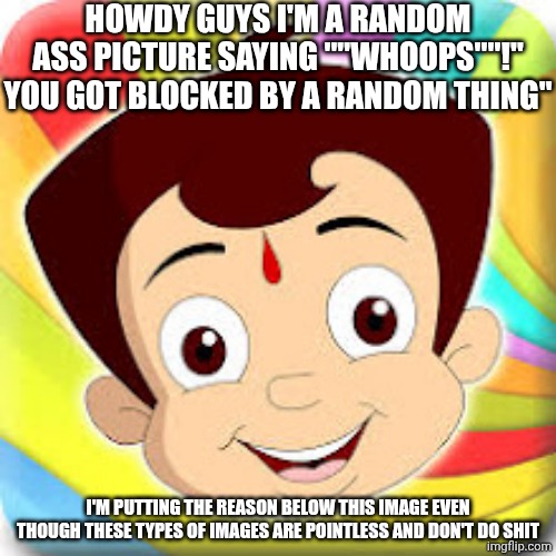 Blocked images explained by me | HOWDY GUYS I'M A RANDOM ASS PICTURE SAYING ""WHOOPS""!" YOU GOT BLOCKED BY A RANDOM THING"; I'M PUTTING THE REASON BELOW THIS IMAGE EVEN THOUGH THESE TYPES OF IMAGES ARE POINTLESS AND DON'T DO SHIT | image tagged in bruh moment | made w/ Imgflip meme maker