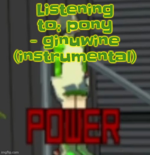 POWER | Listening to: pony - ginuwine (instrumental) | image tagged in power | made w/ Imgflip meme maker