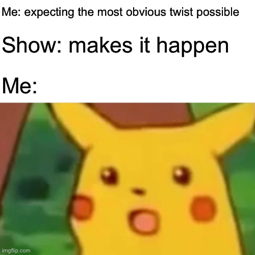 my friend made | Me: expecting the most obvious twist possible; Show: makes it happen; Me: | image tagged in memes,surprised pikachu | made w/ Imgflip meme maker