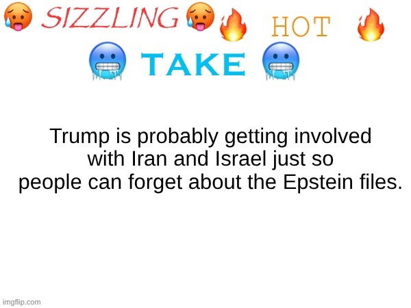 He has even said that people should focus on something "more important" or something like that. | Trump is probably getting involved with Iran and Israel just so people can forget about the Epstein files. | image tagged in sizzling hot take | made w/ Imgflip meme maker