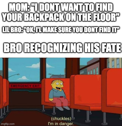 this is a true story that happened like 5 seconds ago. | MOM: "I DONT WANT TO FIND YOUR BACKPACK ON THE FLOOR"; LIL BRO: "OK, I'L MAKE SURE YOU DONT FIND IT"; BRO RECOGNIZING HIS FATE | image tagged in i'm in danger blank place above | made w/ Imgflip meme maker