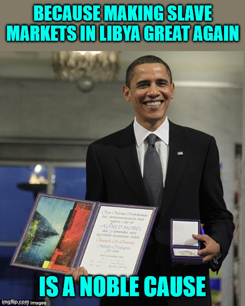 Obama Nobel Prize | BECAUSE MAKING SLAVE MARKETS IN LIBYA GREAT AGAIN IS A NOBLE CAUSE | image tagged in obama nobel prize | made w/ Imgflip meme maker