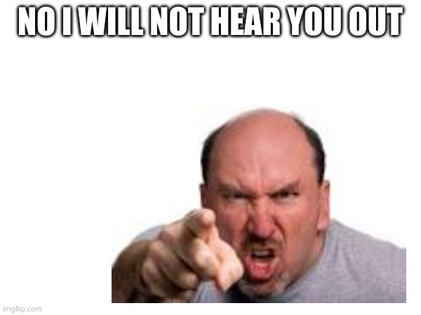 NO I WILL NOT HEAR YOU OUT | made w/ Imgflip meme maker