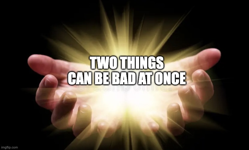 Two things can be bad at once | TWO THINGS CAN BE BAD AT ONCE | image tagged in divine hands bestowing | made w/ Imgflip meme maker