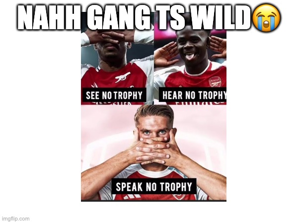 Arsenal meme | NAHH GANG TS WILD😭 | image tagged in football,funny,banter,arsenal | made w/ Imgflip meme maker