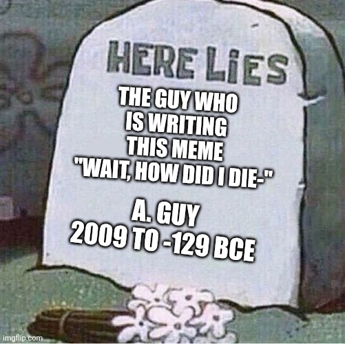 Here Lies Spongebob Tombstone | THE GUY WHO IS WRITING THIS MEME
"WAIT, HOW DID I DIE-"; A. GUY
2009 TO -129 BCE | image tagged in here lies spongebob tombstone | made w/ Imgflip meme maker