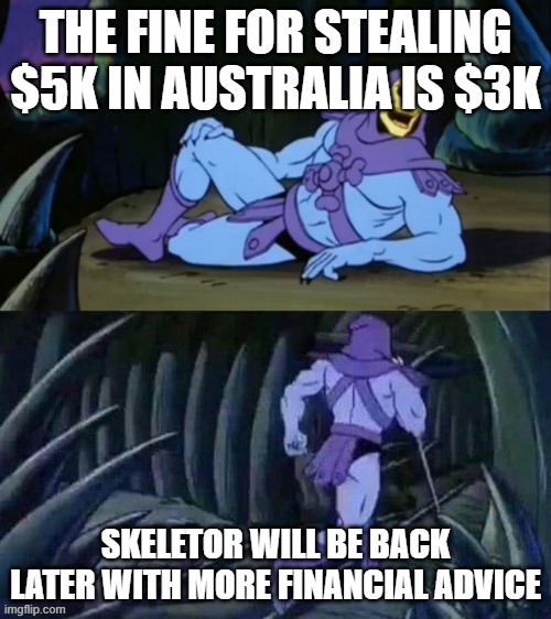 Skeletor gives Financial advice | THE FINE FOR STEALING $5K IN AUSTRALIA IS $3K; SKELETOR WILL BE BACK LATER WITH MORE FINANCIAL ADVICE | image tagged in skeletor disturbing facts | made w/ Imgflip meme maker