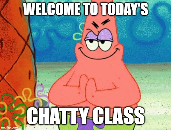 patrick evil plan | WELCOME TO TODAY'S; CHATTY CLASS | image tagged in patrick evil plan | made w/ Imgflip meme maker