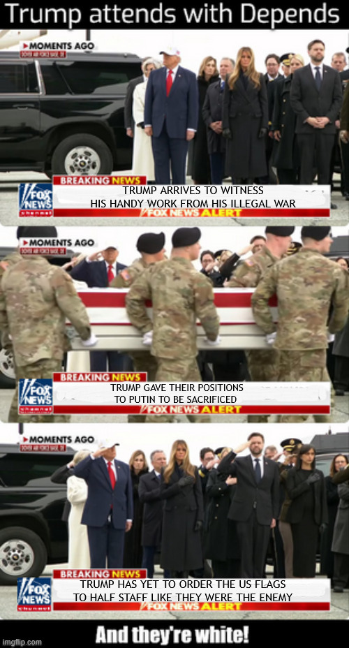 Trump attends with Depends | TRUMP ARRIVES TO WITNESS HIS HANDY WORK FROM HIS ILLEGAL WAR; TRUMP GAVE THEIR POSITIONS TO PUTIN TO BE SACRIFICED; TRUMP HAS YET TO ORDER THE US FLAGS TO HALF STAFF LIKE THEY WERE THE ENEMY | image tagged in trump attends with depends,maga murder,illegal war,putin's putz,kowtow to moscow,traitor trump | made w/ Imgflip meme maker