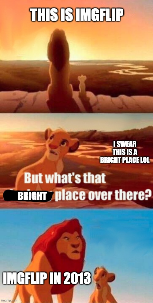 i have seen great things. 2013 was far better than now | THIS IS IMGFLIP; I SWEAR THIS IS A BRIGHT PLACE LOL; BRIGHT; IMGFLIP IN 2013 | image tagged in memes,simba shadowy place | made w/ Imgflip meme maker