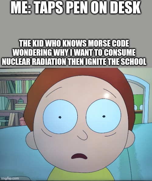 What goes here | ME: TAPS PEN ON DESK; THE KID WHO KNOWS MORSE CODE WONDERING WHY I WANT TO CONSUME NUCLEAR RADIATION THEN IGNITE THE SCHOOL | image tagged in mortified morty | made w/ Imgflip meme maker