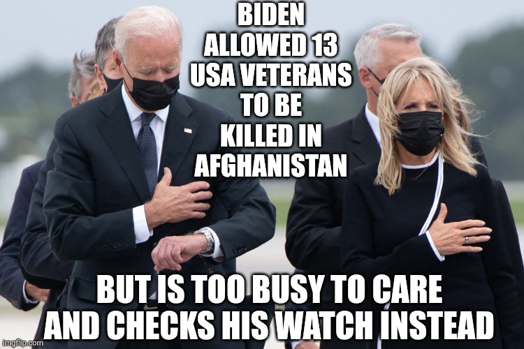 biden watch | BIDEN ALLOWED 13 USA VETERANS TO BE KILLED IN AFGHANISTAN BUT IS TOO BUSY TO CARE AND CHECKS HIS WATCH INSTEAD | image tagged in biden watch | made w/ Imgflip meme maker