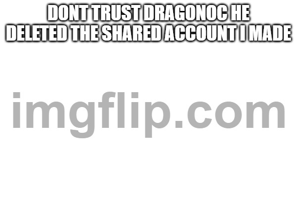DONT TRUST DRAGONOC HE DELETED THE SHARED ACCOUNT I MADE | made w/ Imgflip meme maker