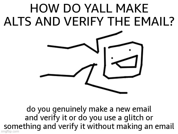 i need tutorial | HOW DO YALL MAKE ALTS AND VERIFY THE EMAIL? do you genuinely make a new email and verify it or do you use a glitch or something and verify it without making an email | made w/ Imgflip meme maker