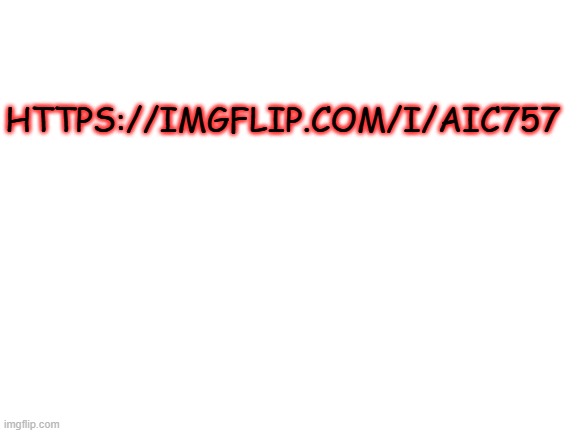 Blank White Template | HTTPS://IMGFLIP.COM/I/AIC757 | image tagged in blank white template | made w/ Imgflip meme maker