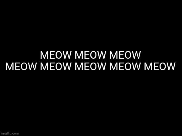 MEOW MEOW MEOW MEOW MEOW MEOW MEOW MEOW | made w/ Imgflip meme maker