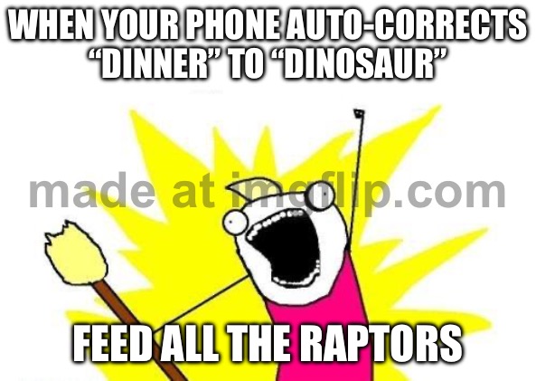 WHEN YOUR PHONE AUTO-CORRECTS “DINNER” TO “DINOSAUR”; FEED ALL THE RAPTORS | WHEN YOUR PHONE AUTO-CORRECTS “DINNER” TO “DINOSAUR”; FEED ALL THE RAPTORS | image tagged in memes,x all the y,dinosaurs,autocorrect,phone,dinner | made w/ Imgflip meme maker