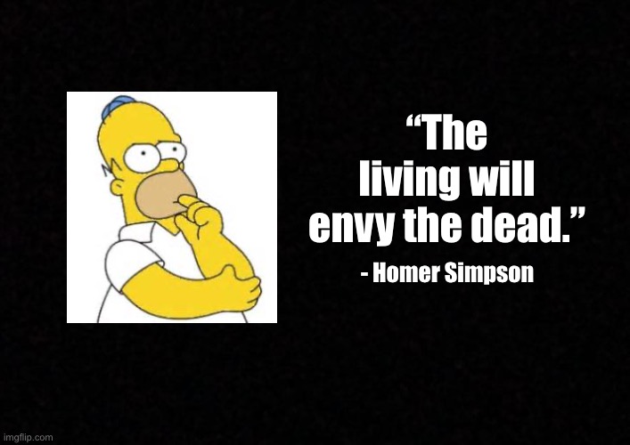 Blank  | “The living will envy the dead.”; - Homer Simpson | image tagged in blank | made w/ Imgflip meme maker