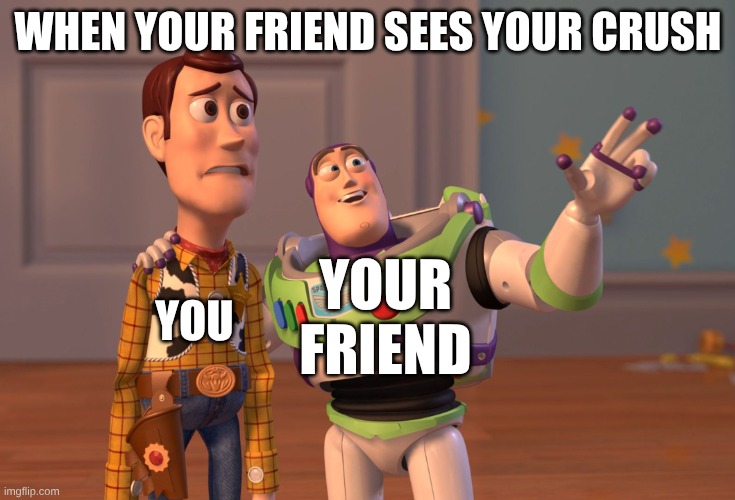 X, X Everywhere | WHEN YOUR FRIEND SEES YOUR CRUSH; YOU; YOUR FRIEND | image tagged in memes,x x everywhere | made w/ Imgflip meme maker