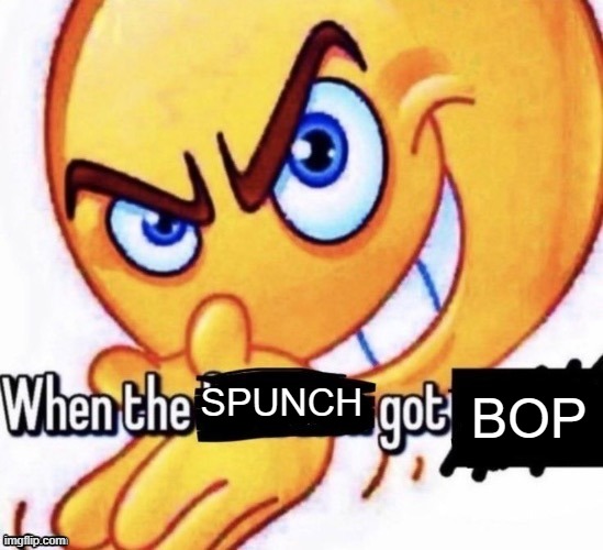 W | BOP; SPUNCH | image tagged in when the x got x | made w/ Imgflip meme maker