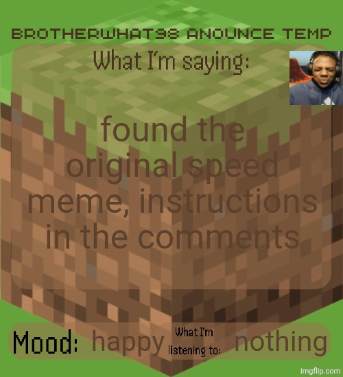Brotherwhat98 anounce temp (made by ArabMogus) | found the original speed meme, instructions in the comments; happy; nothing | image tagged in brotherwhat98 anounce temp made by arabmogus | made w/ Imgflip meme maker