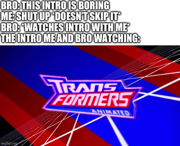 Transformers Animated Into | BRO: THIS INTRO IS BORING
ME: SHUT UP *DOESN’T SKIP IT*                    
BRO: *WATCHES INTRO WITH ME*          
THE INTRO ME AND BRO WATCHING: | image tagged in transformers animated into | made w/ Imgflip meme maker