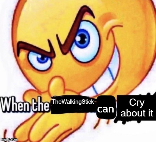 Mhm | can; Cry about it; TheWalkingStick | image tagged in when the x got x | made w/ Imgflip meme maker