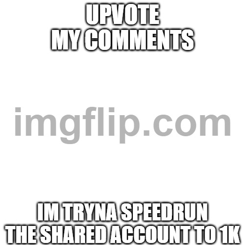 UPVOTE MY COMMENTS; IM TRYNA SPEEDRUN THE SHARED ACCOUNT TO 1K | made w/ Imgflip meme maker