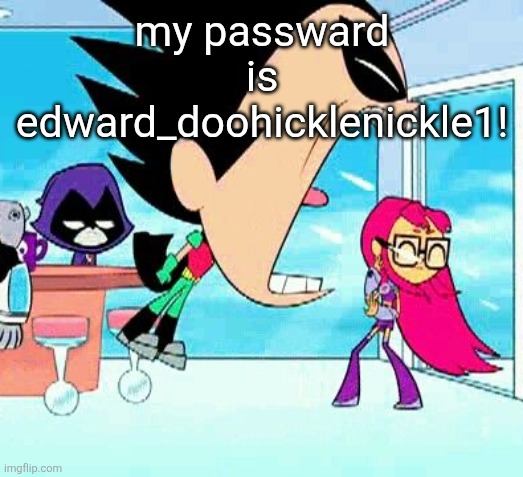 robin yelling at starfire | my passward is edward_doohicklenickle1! | image tagged in robin yelling at starfire | made w/ Imgflip meme maker