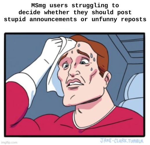 MSmg users struggling to decide whether they should post stupid announcements or unfunny reposts | made w/ Imgflip meme maker