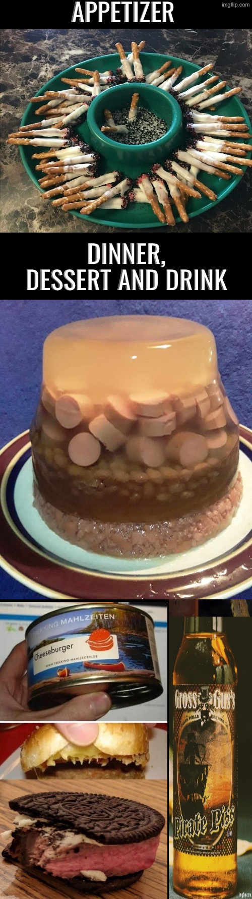 Appetizer, Dinner, Dessert And Drink | APPETIZER; DINNER, DESSERT AND DRINK | image tagged in cursed images,what a terrible day to have eyes,oh hell no,ewwww,excuse me wtf,meal | made w/ Imgflip meme maker