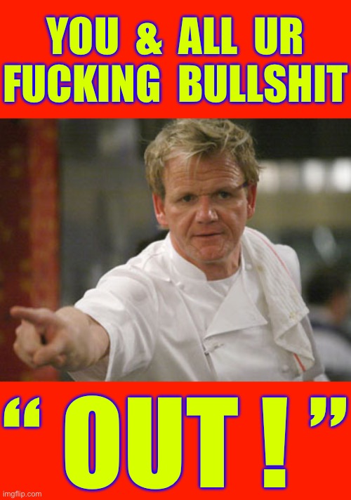 Hell’s Kitchen !!!  ADIOS FOOKER !  : ) | YOU  &  ALL  UR
FUCKING  BULLSHIT; “ OUT ! ” | image tagged in gordon ramsay get out | made w/ Imgflip meme maker