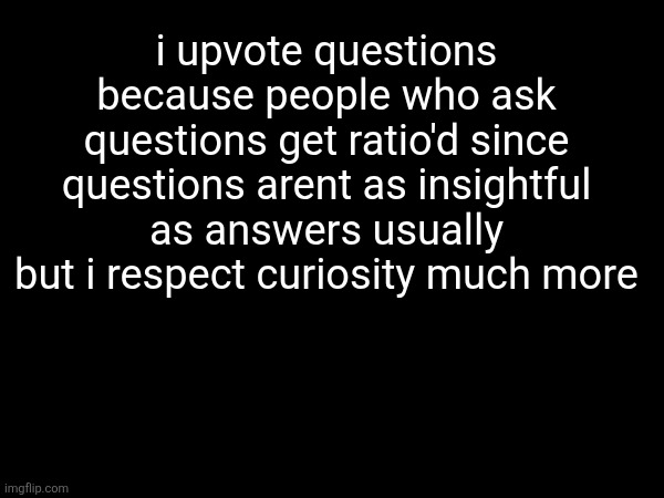 i upvote questions because people who ask questions get ratio'd since questions arent as insightful as answers usually but i respect curiosity much more | made w/ Imgflip meme maker
