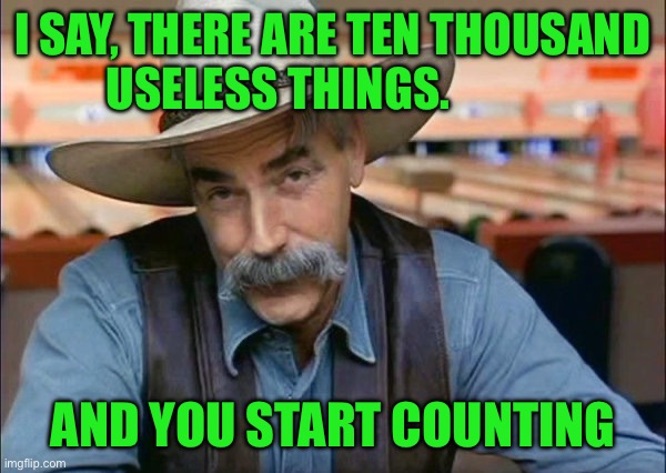 Sam Elliott special kind of stupid | I SAY, THERE ARE TEN THOUSAND USELESS THINGS. AND YOU START COUNTING | image tagged in sam elliott special kind of stupid | made w/ Imgflip meme maker