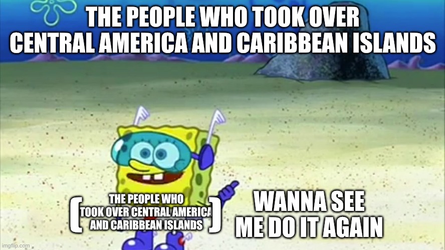 spongebob wanna see me do it again | THE PEOPLE WHO TOOK OVER CENTRAL AMERICA AND CARIBBEAN ISLANDS; WANNA SEE ME DO IT AGAIN; THE PEOPLE WHO TOOK OVER CENTRAL AMERICA AND CARIBBEAN ISLANDS; (                ) | image tagged in spongebob wanna see me do it again | made w/ Imgflip meme maker