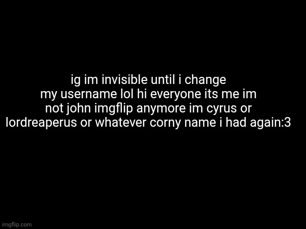 ig im invisible until i change my username lol hi everyone its me im not john imgflip anymore im cyrus or lordreaperus or whatever corny name i had again:3; no one hears a word they say has the memory gone are you feeling numb or hsve i become invisible | made w/ Imgflip meme maker