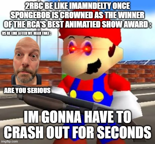 seriuvlly the RCAS Were Wild Though Aloguth 2 Ls Were Taken Via It | 2RBC BE LIKE IMAMNDELTY ONCE SPONGEBOB IS CROWNED AS THE WINNER OF THE RCA'S BEST ANIMATIED SHOW AWARD :; US BE LIKE AFTER WE HEAR THAT :; ARE YOU SERIOUS; IM GONNA HAVE TO CRASH OUT FOR SECONDS | image tagged in smg4 shotgun mario,memes,funny | made w/ Imgflip meme maker