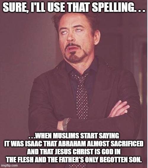 Face You Make Robert Downey Jr Meme | SURE, I'LL USE THAT SPELLING. . . . . .WHEN MUSLIMS START SAYING IT WAS ISAAC THAT ABRAHAM ALMOST SACRIFICED AND THAT JESUS CHRIST IS GOD IN | image tagged in memes,face you make robert downey jr | made w/ Imgflip meme maker