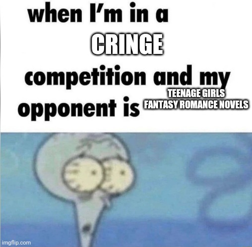 whe i'm in a competition and my opponent is | CRINGE; TEENAGE GIRLS FANTASY ROMANCE NOVELS | image tagged in whe i'm in a competition and my opponent is | made w/ Imgflip meme maker