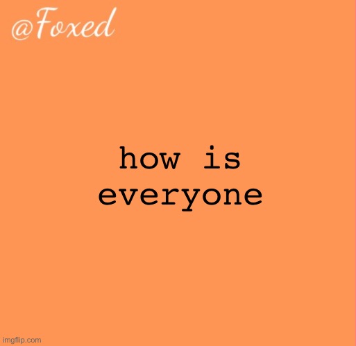 foxed orange temp | how is everyone | image tagged in foxed orange temp | made w/ Imgflip meme maker