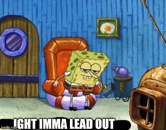 Ight imma head out | IGHT IMMA LEAD OUT | image tagged in ight imma head out | made w/ Imgflip meme maker