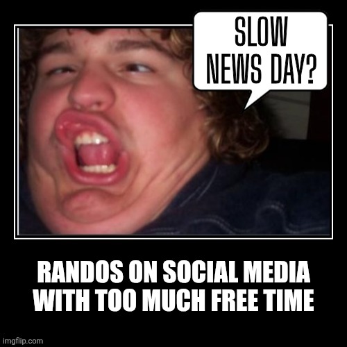 News Trolls | SLOW NEWS DAY? RANDOS ON SOCIAL MEDIA WITH TOO MUCH FREE TIME | image tagged in news,troll,social media,bored,derp | made w/ Imgflip meme maker