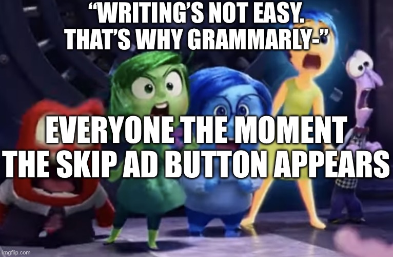 We don’t need to improve our SPELING | “WRITING’S NOT EASY. THAT’S WHY GRAMMARLY-”; EVERYONE THE MOMENT THE SKIP AD BUTTON APPEARS | image tagged in no time,grammarly,youtube ads,youtube,skip,i don't give a shit | made w/ Imgflip meme maker