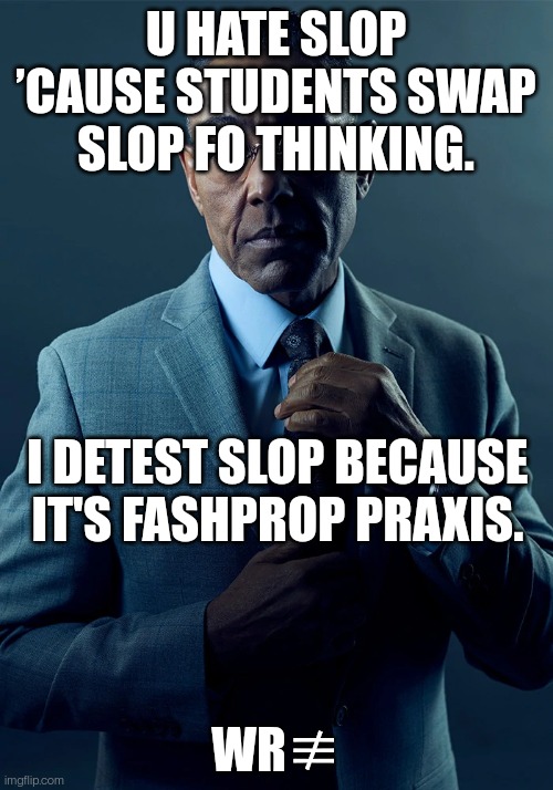 U hate slop ’cause students swap slop fo thinking. I detest slop because it's fashprop praxis. WR≢
