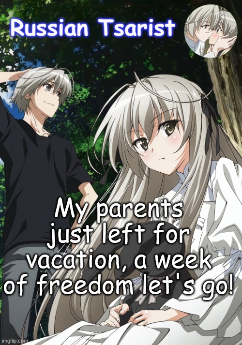 Russian_Tsarist_8 Yosuga no Sora announcement temp | My parents just left for vacation, a week of freedom let's go! | image tagged in russian_tsarist_8 yosuga no sora announcement temp | made w/ Imgflip meme maker