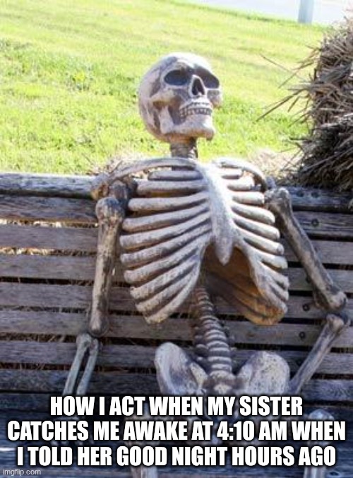 Waiting Skeleton | HOW I ACT WHEN MY SISTER CATCHES ME AWAKE AT 4:10 AM WHEN I TOLD HER GOOD NIGHT HOURS AGO | image tagged in memes,waiting skeleton | made w/ Imgflip meme maker