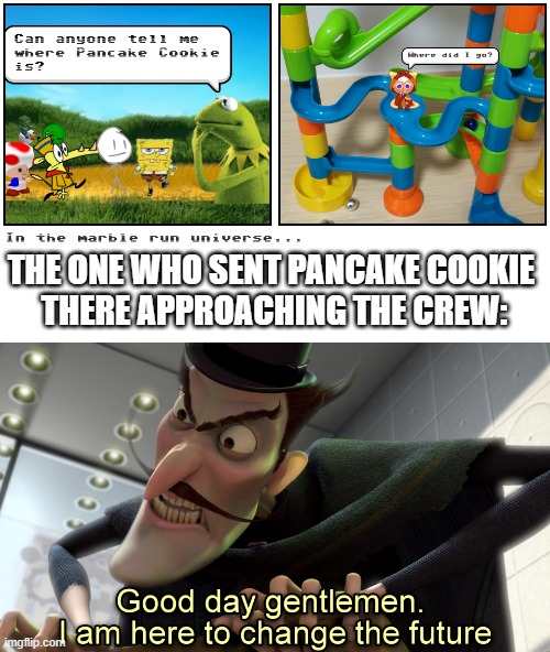what did i just do 4: gentlemen (Reposted because for some reason, I accidentally submit to the fun stream instead of this one.) | THE ONE WHO SENT PANCAKE COOKIE 
THERE APPROACHING THE CREW: | image tagged in hello gentleman,marble run,comic studio,future,why are you reading the tags | made w/ Imgflip meme maker