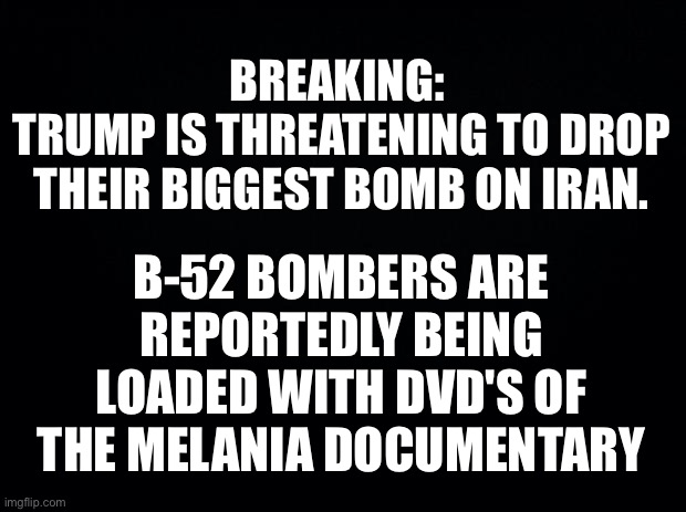 Trump attacks Iran | BREAKING: 
TRUMP IS THREATENING TO DROP THEIR BIGGEST BOMB ON IRAN. B-52 BOMBERS ARE REPORTEDLY BEING LOADED WITH DVD'S OF THE MELANIA DOCUMENTARY | image tagged in the diversion war,trump,republicans,melanie documentary,epstein files | made w/ Imgflip meme maker