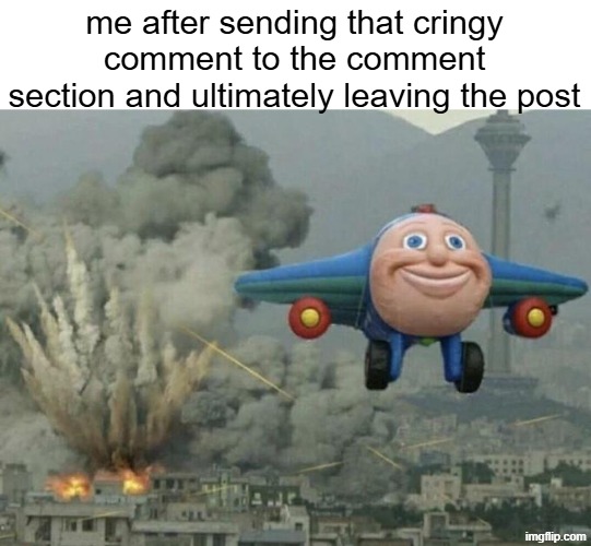i put effort on this give 5 upvotes at least | me after sending that cringy comment to the comment section and ultimately leaving the post | image tagged in toy plane bombing city | made w/ Imgflip meme maker