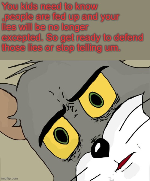 Toms pissed & fed up. Play time is over. | You kids need to know ,people are fed up and your lies will be no longer excepted. So get ready to defend those lies or stop telling um. | image tagged in memes,unsettled tom | made w/ Imgflip meme maker